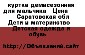 куртка демисезонная для мальчика › Цена ­ 500 - Саратовская обл. Дети и материнство » Детская одежда и обувь   